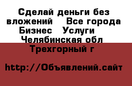 Сделай деньги без вложений. - Все города Бизнес » Услуги   . Челябинская обл.,Трехгорный г.